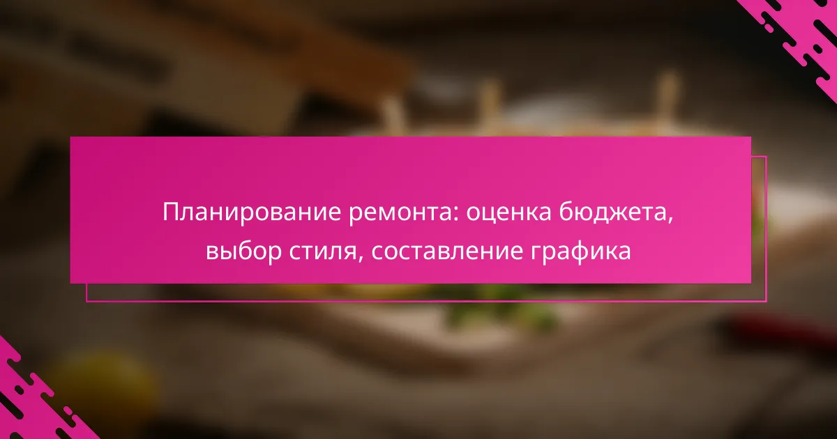 Планирование ремонта: оценка бюджета, выбор стиля, составление графика