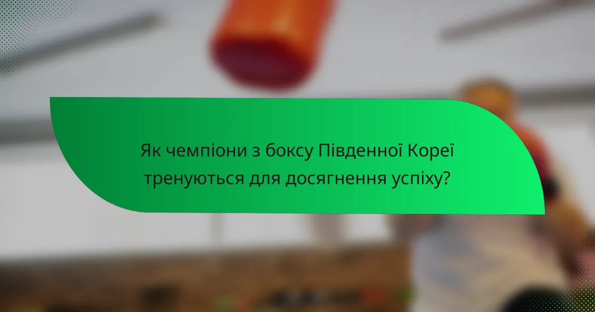 Як чемпіони з боксу Південної Кореї тренуються для досягнення успіху?
