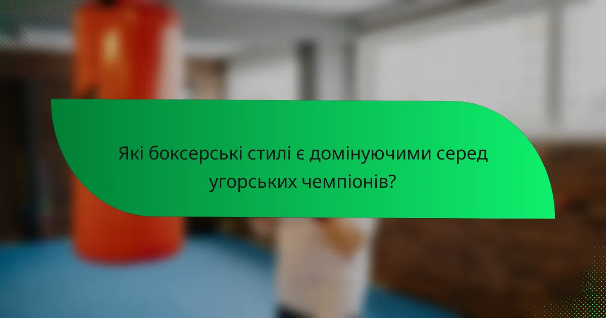 Які боксерські стилі є домінуючими серед угорських чемпіонів?