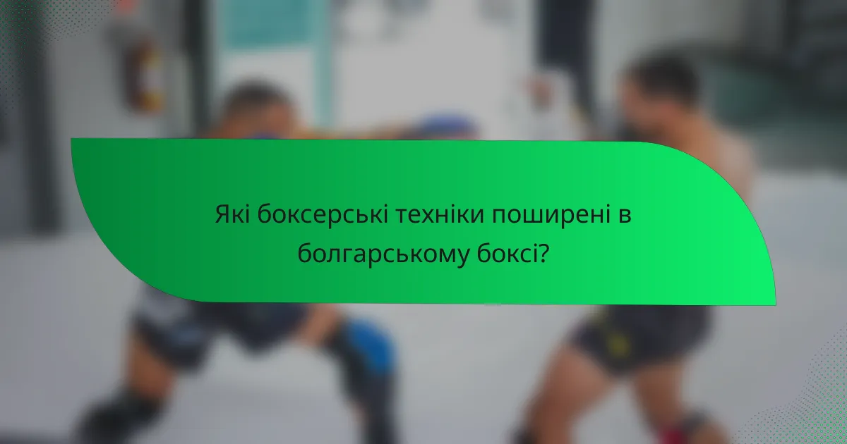 Які боксерські техніки поширені в болгарському боксі?