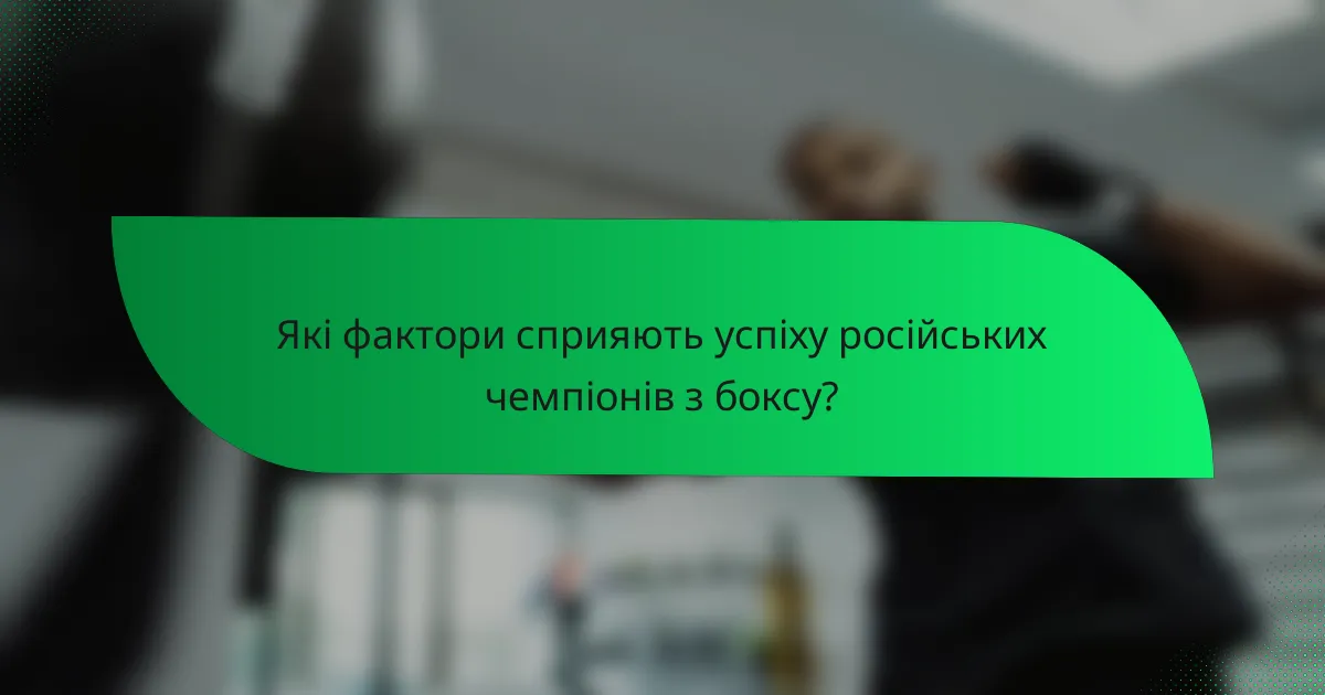 Які фактори сприяють успіху російських чемпіонів з боксу?