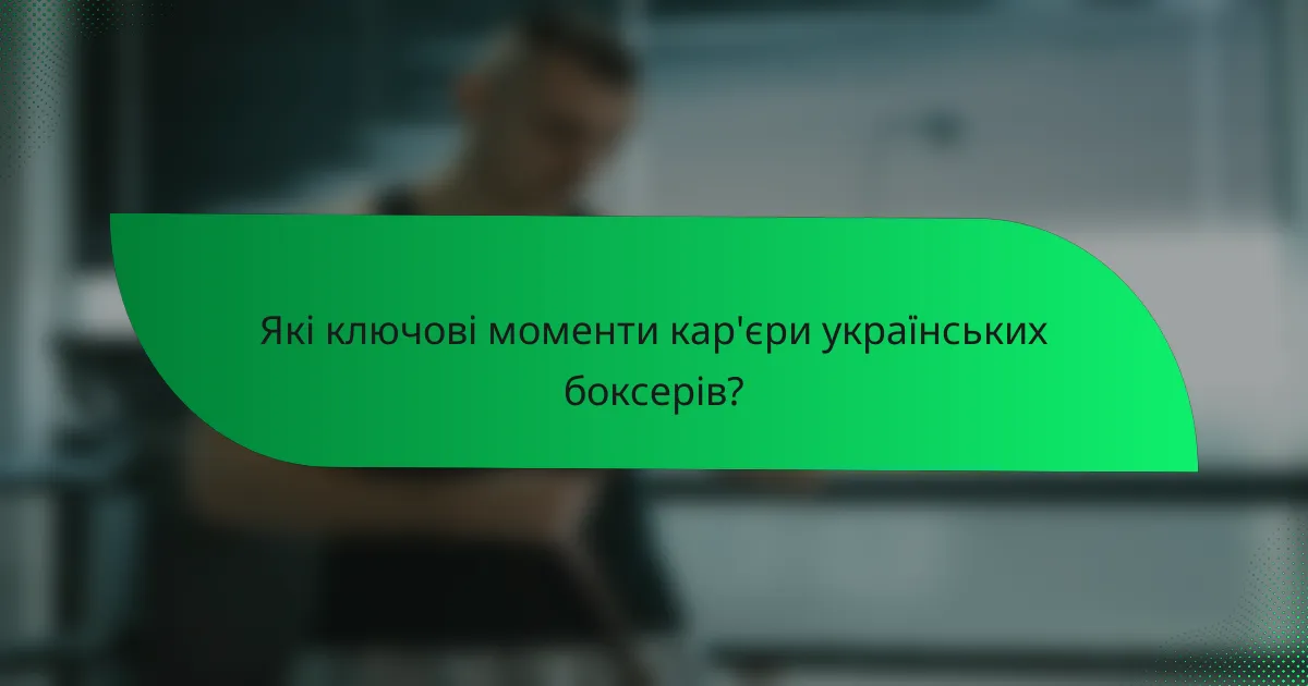 Які ключові моменти кар'єри українських боксерів?
