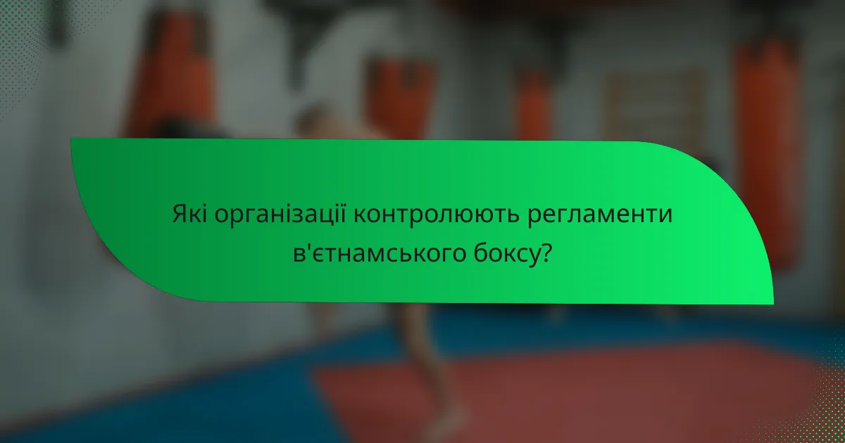 Які організації контролюють регламенти в'єтнамського боксу?
