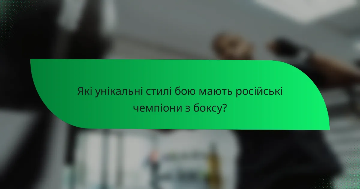 Які унікальні стилі бою мають російські чемпіони з боксу?