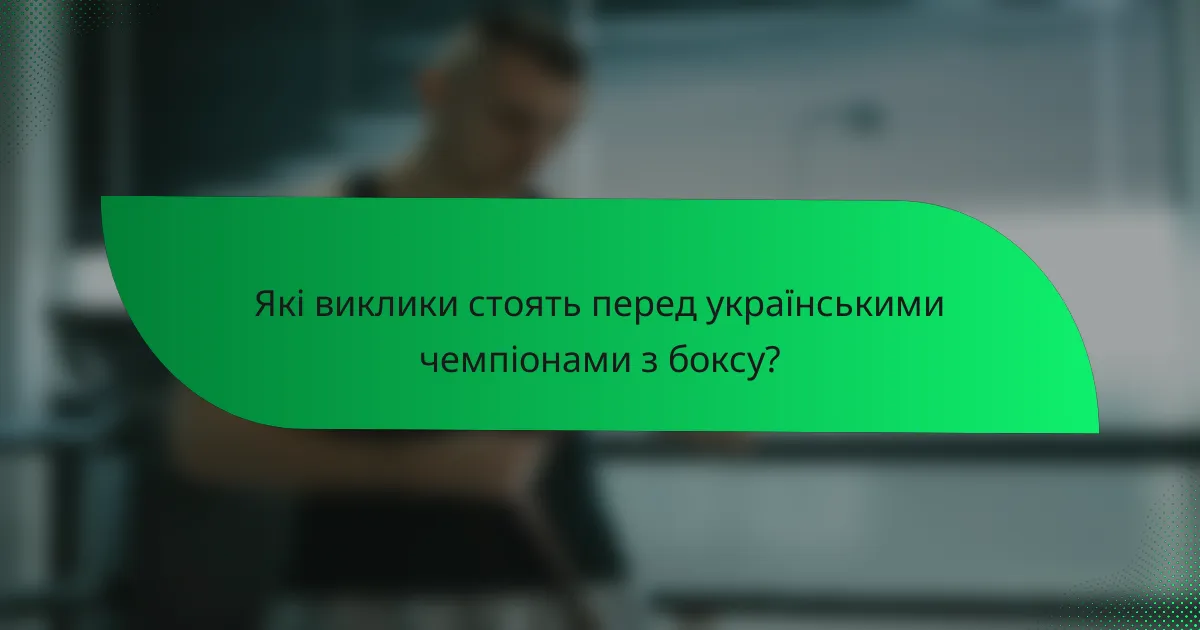 Які виклики стоять перед українськими чемпіонами з боксу?