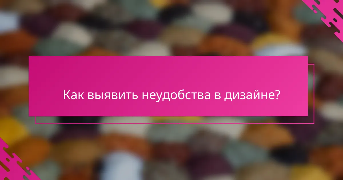 Как выявить неудобства в дизайне?