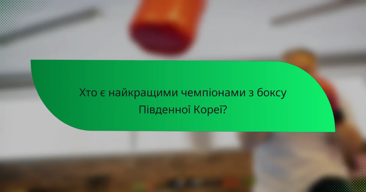 Хто є найкращими чемпіонами з боксу Південної Кореї?
