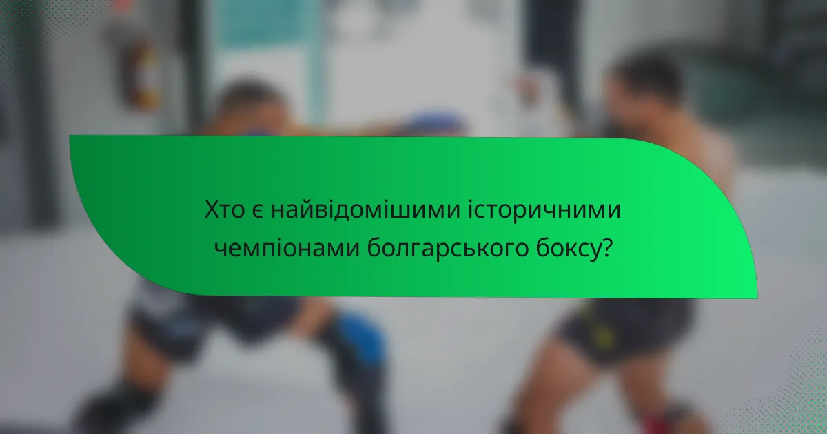 Хто є найвідомішими історичними чемпіонами болгарського боксу?