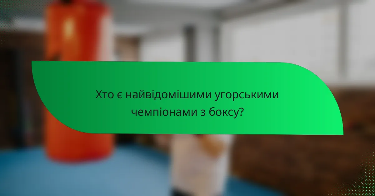 Хто є найвідомішими угорськими чемпіонами з боксу?