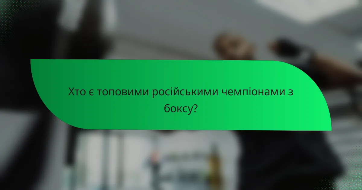 Хто є топовими російськими чемпіонами з боксу?